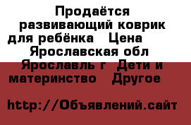 Продаётся развивающий коврик для ребёнка › Цена ­ 500 - Ярославская обл., Ярославль г. Дети и материнство » Другое   